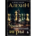 Александр Алехин. Уроки шахматной игры. 3-е издание. Алехин А.А. - фото 294500718