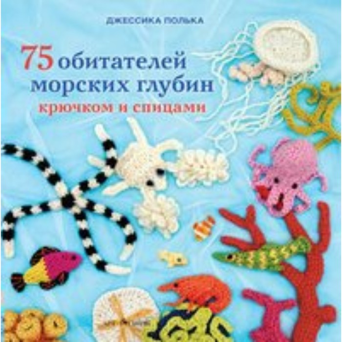 75 обитателей морских глубин: Крючком и спицами. Джессика Полька - Фото 1