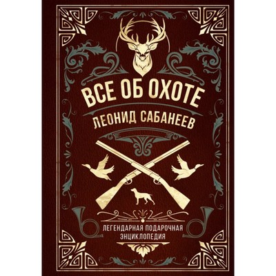 Всё об охоте. Легендарная подарочная энциклопедия Сабанеева. Сабанеев Л.П.