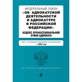 ФЗ «Об адвокатской деятельности и адвокатуре в Российской Федерации». Кодекс профессиональной этики адвоката. В редакции на 2024 г. ФЗ №63-ФЗ