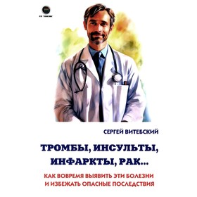 Тромбы, инсульты, инфаркты, рак… Как вовремя выявить эти болезни и избежать опасные последствия. Витебский С.