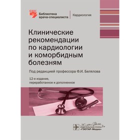 Клинические рекомендации по кардиологии и коморбидным болезням. 12-е издание, переработанное и дополненное. Под ред. Белялова Ф.И.