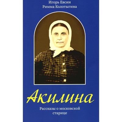 Акилина. Рассказы о московской старице. Евсин И.В., Колотыгина Р.Ф.