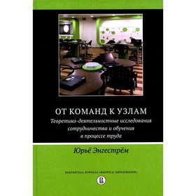 От команд к узлам. Теоретико-деятельностные исследования сотрудничества и обучения в процессе труда. Энгестрём Ю.