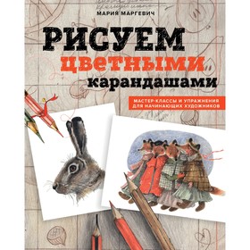 Рисуем цветными карандашами. Мастер-классы и упражнения для начинающих художников. Маргевич М.Л.