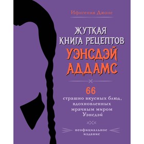 Жуткая книга рецептов Уэнсдэй Аддамс. Неофициальное издание. Джонс И.