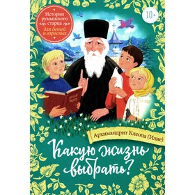 Какую жизнь выбрать? Истории румынского старца для детей и взрослых. Клеопа (Илие), архимандрит