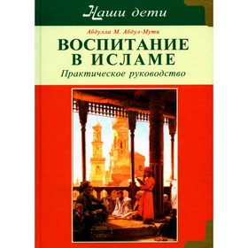 Воспитание в Исламе. Наши дети. Практическое руководство. Абдул-Мути А.М