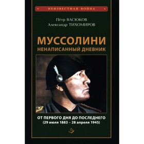 Муссолини: ненаписанный дневник. От первого дня до последнего (29 июля 1883 года — 28 апреля 1945 года). Васюков П.П., Тихомиров А.А.