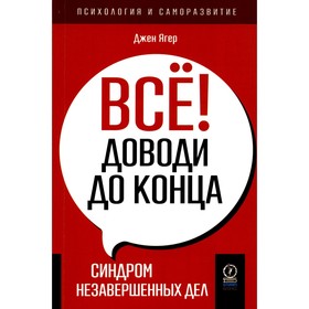 Всё! Доводи до конца. Синдром незавершённых дел. Ягер Дж.