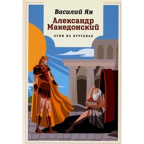 Александр Македонский. Огни на курганах: роман. Ян В.Г.