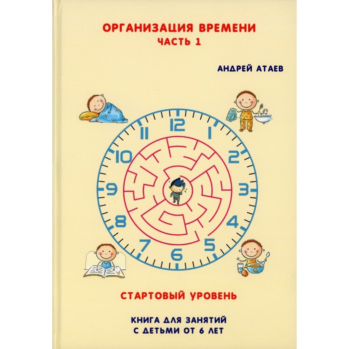 Организация времени. Часть 1. Стартовый уровень. Книга для занятия с детьми от 6 лет. Атаев А.В. - Фото 1