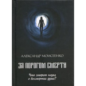 За порогом смерти. Что говорит наука о бессмертии души? Моисеенко А.В.