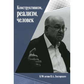 Конструктивизм, реализм, человек. К 90-летию Владислава Александровича Лекторского. Монография