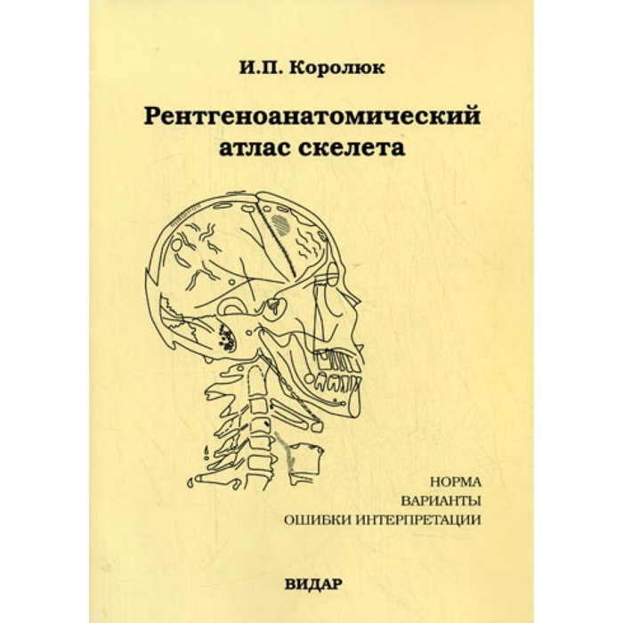 Рентгеноанатомический атлас скелета (норма, варианты, ошибки интерпретации). 2-е издание, переработанное, дополненное. Королюк И.П. - Фото 1