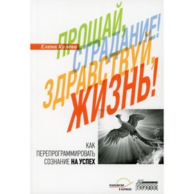 Прощай, страдание! Здравствуй, жизнь! Как перепрограммировать сознание на успех. Кулева Е.Б.