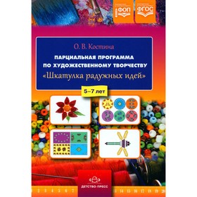 Парциальная программа по художественному творчеству «Шкатулка радужных идей». 5-7 лет. Костина О.В.