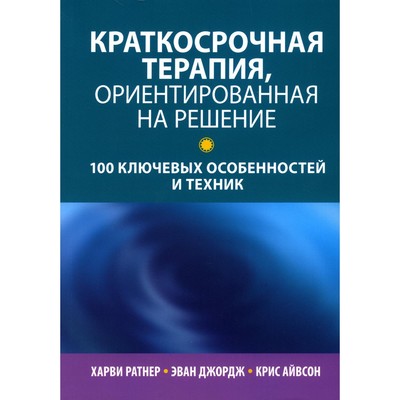 Краткосрочная терапия, ориентированная на решение. 100 ключевых особенностей и техник. Ратнер Х., Эван Дж., Айвсон К.