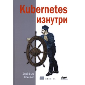 Kubernetes изнутри. Вьяс Дж., Лав К.