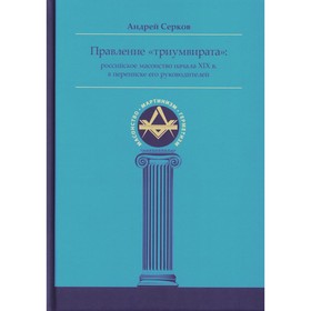 Правление «триумвирата»: российское масонство начала XIX в. в переписке его руководителей. Серков А.И.