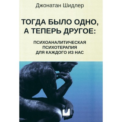 Тогда было одно, а теперь другое. Психоаналитическая психотерапия для каждого из нас. Шидлер Дж.