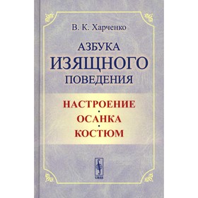 Азбука изящного поведения. Настроение. Осанка. Костюм. 2-е издание, стереотипное. Харченко В.К.