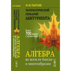 Математический гербарий абитуриента. Алгебра во всём её блеске и многообразии. Пантаев М.Ю.