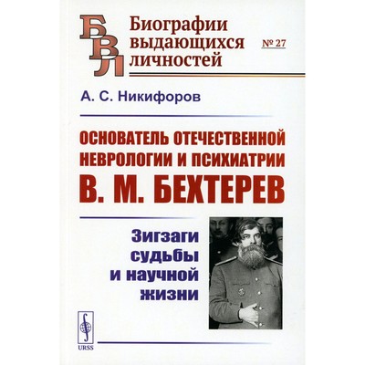 Основатель отечественной неврологии и психиатрии В.М. Бехтерев. Зигзаги судьбы и научной жизни. Никифоров А.С.