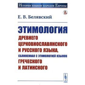 Этимология древнего церковнославянского и русского языка, сближенная с этимологией языков греческого и латинского. Учебник. Белявский Е.В.