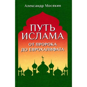 Путь ислама. От Пророка до Еврохалифата. 3-е изд. Мосякин А.Г.