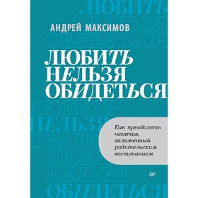 Любить нельзя обидеться. Как преодолеть негатив, заложенный родительским воспитанием. Максимов А.А.