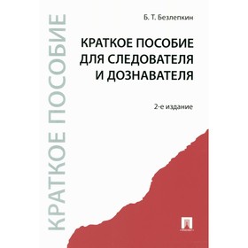 Краткое пособие для следователя и дознавателя. 2-е издание, переработанное и дополненное. Безлепкин Б.Т.