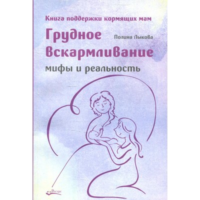 Грудное вскармливание. Мифы и реальность. Книга поддержки кормящих мам. Лыкова П.