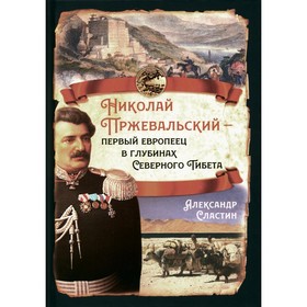 Николай Пржевальский — первый европеец в глубинах Северного Тибета. Сластин А.В.