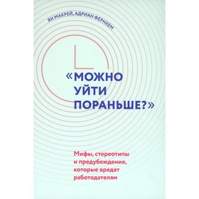 «Можно уйти пораньше?». Мифы, стереотипы и предубеждения, которые вредят работодателям. Фернхем А., Макрей Я.