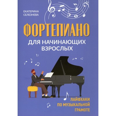 Фортепиано для начинающих взрослых. Лайфхаки по музыкальной грамоте. 2-е издание. Селезнева Е.В.