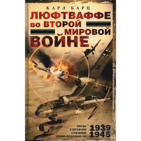 Люфтваффе во Второй мировой войне. Победы и поражения германских военно-воздушных сил. 1939-1945. Барц К.