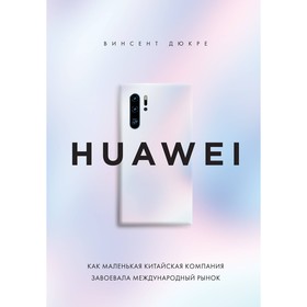 Huawei. Как маленькая китайская компания завоевала международный рынок. Дюкре В.