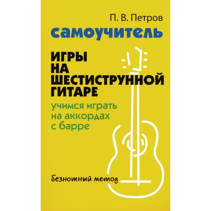 Самоучитель игры на шестиструнной гитаре. Учимся играть на аккордах с барре: безнотный метод. Петров П.В. - Фото 1