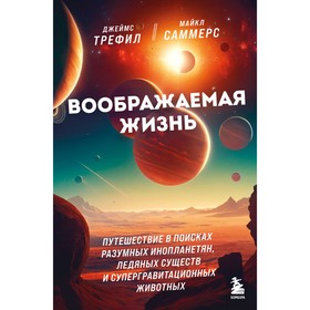 Воображаемая жизнь. Путешествие в поисках разумных инопланетян, ледяных существ и супергравитационных животных. Трефил Д., Саммерс М.