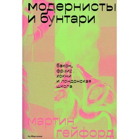 Модернисты и бунтари: Бэкон, Фрейд, Хокни и Лондонская школа. Гейфорд М.