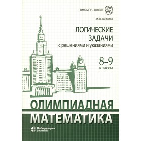 Олимпиадная математика. Логические задачи с решениями и указаниями. 8-9 класс. Учебно методическое пособие. Федотов М.В.