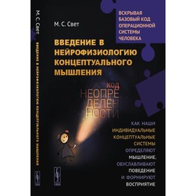 Введение в нейрофизиологию концептуального мышления. Код неопределённости. Как наши индивидуальные концептуальные системы определяют мышление. 2-е издание. Свет М.С.