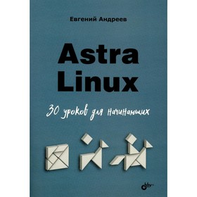 Astra Linux. 30 уроков для начинающих. Андреев Е.Д