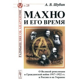 Махно и его время. О Великой революции и Гражданской войне 1917-1922 гг. в России и на Украине. 4-е издание, исправленное и дополненное. Шубин А.В.