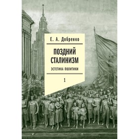 Поздний сталинизм: эстетика политики. Том 1. 2-е издание. Добренко Е.А.