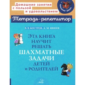 Эта книга научит решать шахматные задачи детей и родителей. Костров В.В., Юнеев А.М.