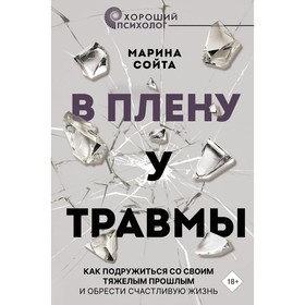 В плену у травмы. Как подружиться со своим тяжёлым прошлым и обрести счастливую жизнь. Сойта М.А.