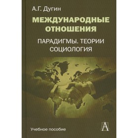 Международные отношения. Парадигмы, теории, социология. Учебное пособие для вузов. 3-е издание. Дугин А.Г.