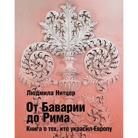 От Баварии до Рима. Книга о тех, кто украсил Европу. Нитцер Л.